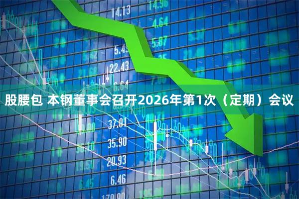 股腰包 本钢董事会召开2026年第1次（定期）会议