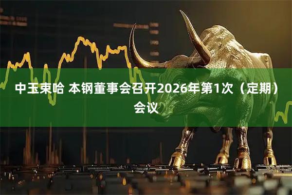中玉束哈 本钢董事会召开2026年第1次（定期）会议