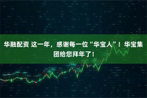 华融配资 这一年，感谢每一位“华宝人”！华宝集团给您拜年了！