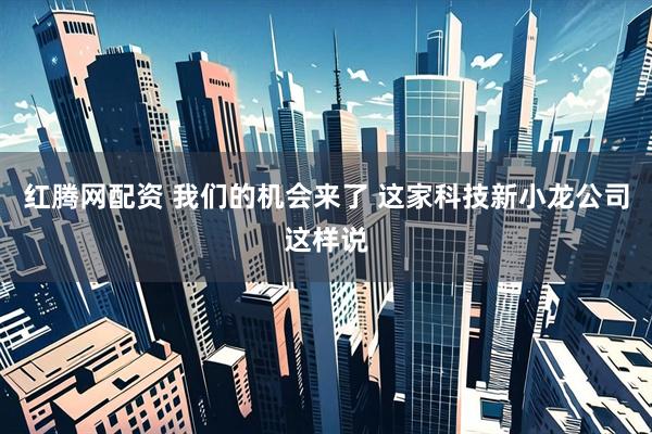 红腾网配资 我们的机会来了 这家科技新小龙公司这样说