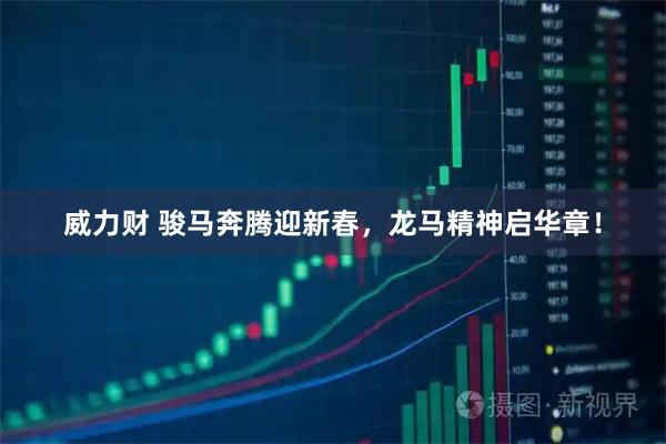 威力财 骏马奔腾迎新春，龙马精神启华章！