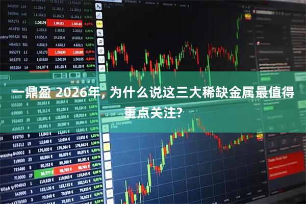 一鼎盈 2026年, 为什么说这三大稀缺金属最值得重点关注?