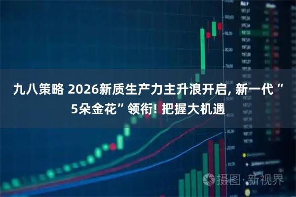 九八策略 2026新质生产力主升浪开启, 新一代“5朵金花”领衔! 把握大机遇