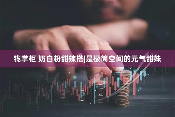 钱掌柜 奶白粉甜辣搭|是极简空间的元气甜妹