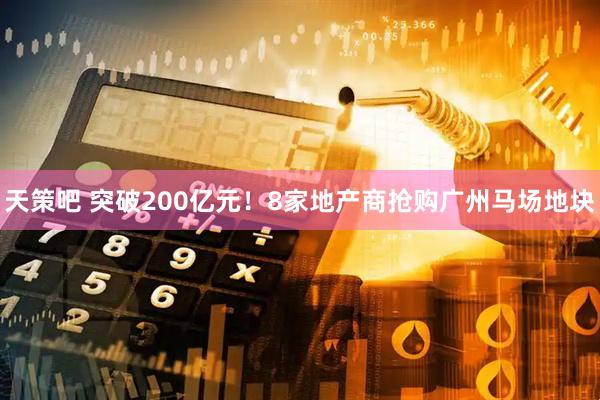 天策吧 突破200亿元！8家地产商抢购广州马场地块