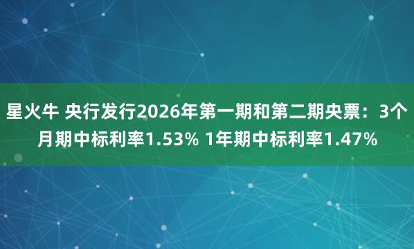 星火牛 央行发行2026年第一期和第二期央票：3个月期中标利率1.53% 1年期中标利率1.47%