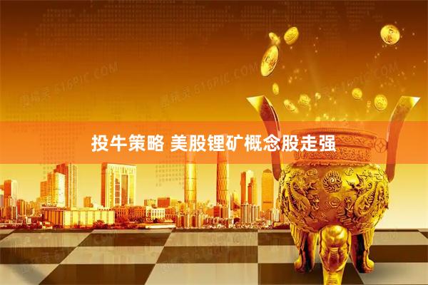投牛策略 美股锂矿概念股走强