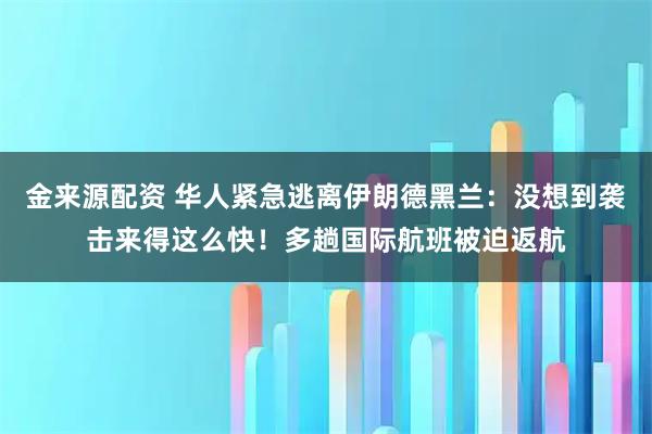 金来源配资 华人紧急逃离伊朗德黑兰：没想到袭击来得这么快！多趟国际航班被迫返航