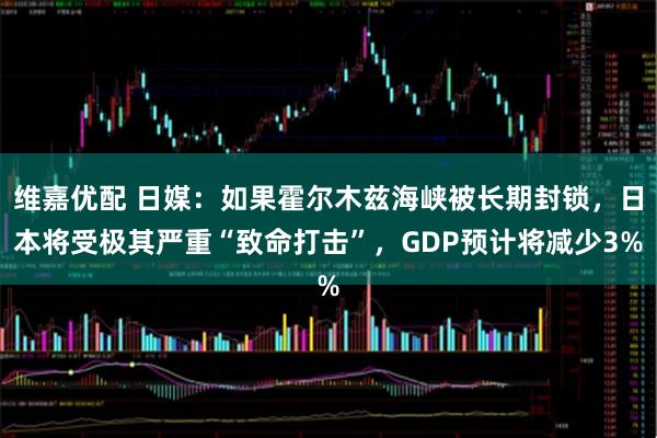 维嘉优配 日媒：如果霍尔木兹海峡被长期封锁，日本将受极其严重“致命打击”，GDP预计将减少3%