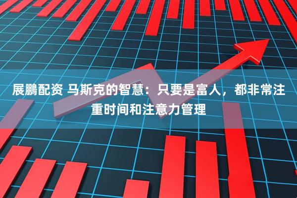 展鵬配资 马斯克的智慧：只要是富人，都非常注重时间和注意力管理