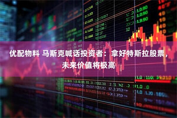 优配物料 马斯克喊话投资者：拿好特斯拉股票，未来价值将极高