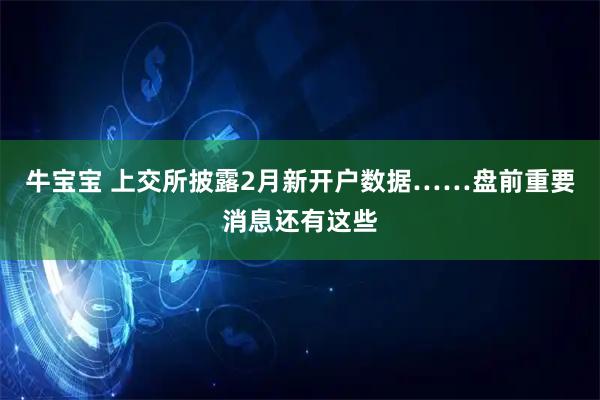 牛宝宝 上交所披露2月新开户数据……盘前重要消息还有这些