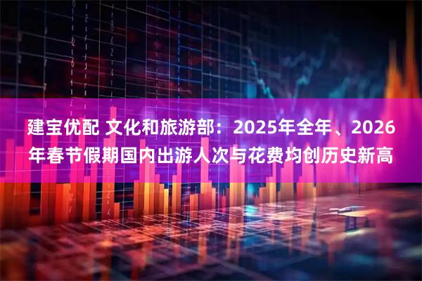 建宝优配 文化和旅游部：2025年全年、2026年春节假期国内出游人次与花费均创历史新高