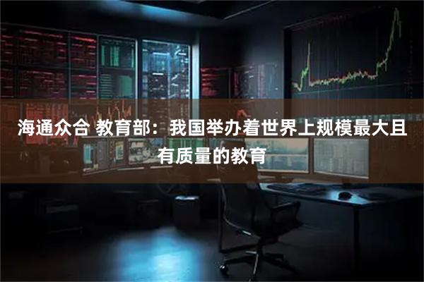 海通众合 教育部：我国举办着世界上规模最大且有质量的教育