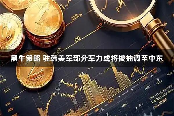黑牛策略 驻韩美军部分军力或将被抽调至中东