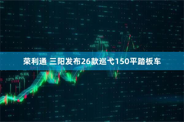 荣利通 三阳发布26款巡弋150平踏板车