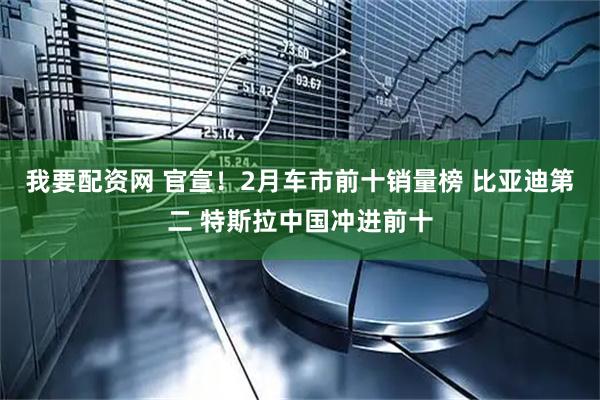我要配资网 官宣！2月车市前十销量榜 比亚迪第二 特斯拉中国冲进前十