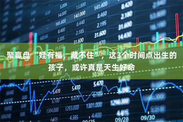 聚赢盘 “娃有福，藏不住”，这3个时间点出生的孩子，或许真是天生好命