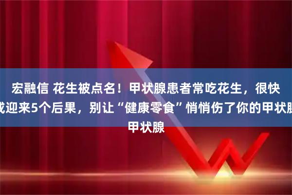 宏融信 花生被点名！甲状腺患者常吃花生，很快或迎来5个后果，别让“健康零食”悄悄伤了你的甲状腺