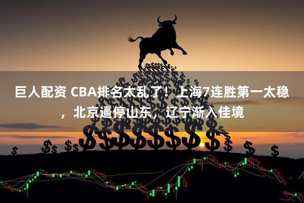巨人配资 CBA排名太乱了！上海7连胜第一太稳，北京逼停山东，辽宁渐入佳境