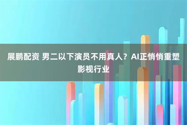展鹏配资 男二以下演员不用真人？AI正悄悄重塑影视行业