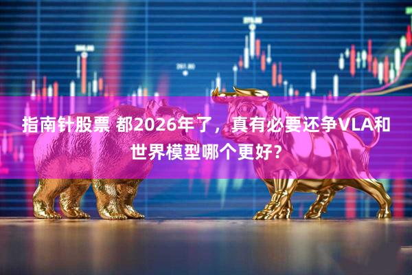 指南针股票 都2026年了，真有必要还争VLA和世界模型哪个更好？