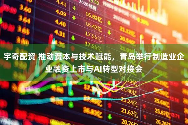 宇奇配资 推动资本与技术赋能，青岛举行制造业企业融资上市与AI转型对接会