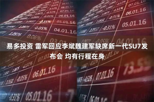 易多投资 雷军回应李斌魏建军缺席新一代SU7发布会 均有行程在身