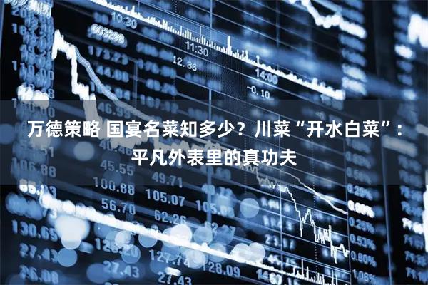 万德策略 国宴名菜知多少？川菜“开水白菜”：平凡外表里的真功夫