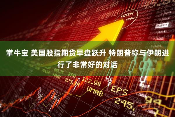 掌牛宝 美国股指期货早盘跃升 特朗普称与伊朗进行了非常好的对话