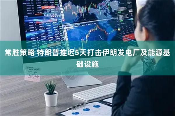 常胜策略 特朗普推迟5天打击伊朗发电厂及能源基础设施