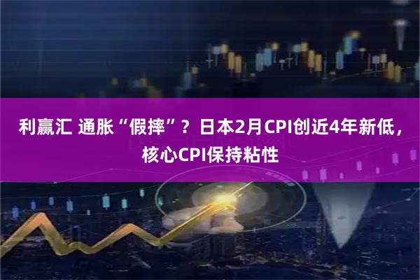 利赢汇 通胀“假摔”？日本2月CPI创近4年新低，核心CPI保持粘性