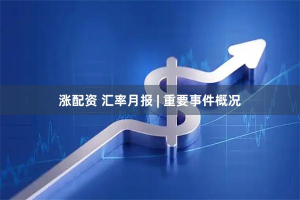 涨配资 汇率月报 | 重要事件概况
