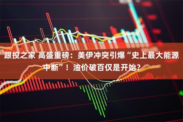 跟投之家 高盛重磅：美伊冲突引爆“史上最大能源中断”！油价破百仅是开始？