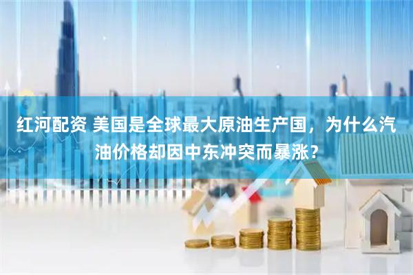红河配资 美国是全球最大原油生产国，为什么汽油价格却因中东冲突而暴涨？