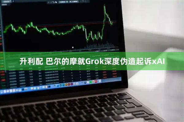 升利配 巴尔的摩就Grok深度伪造起诉xAI