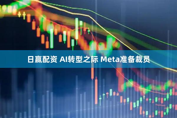 日赢配资 AI转型之际 Meta准备裁员