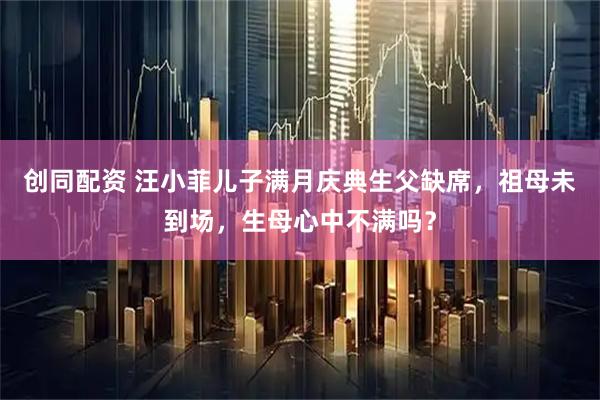 创同配资 汪小菲儿子满月庆典生父缺席，祖母未到场，生母心中不满吗？