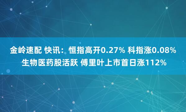 金岭速配 快讯：恒指高开0.27% 科指涨0.08% 生物医药股活跃 傅里叶上市首日涨112%