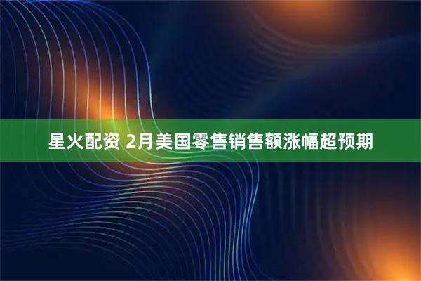 星火配资 2月美国零售销售额涨幅超预期