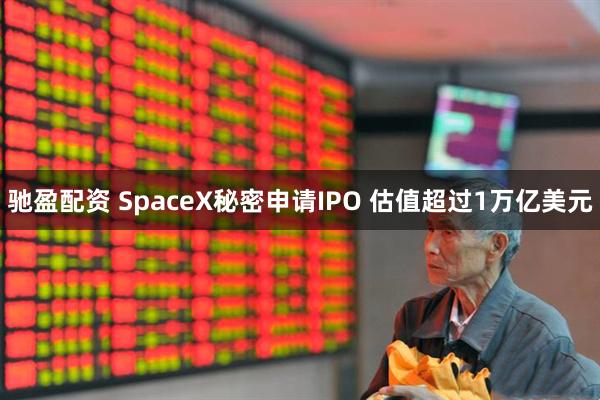 驰盈配资 SpaceX秘密申请IPO 估值超过1万亿美元