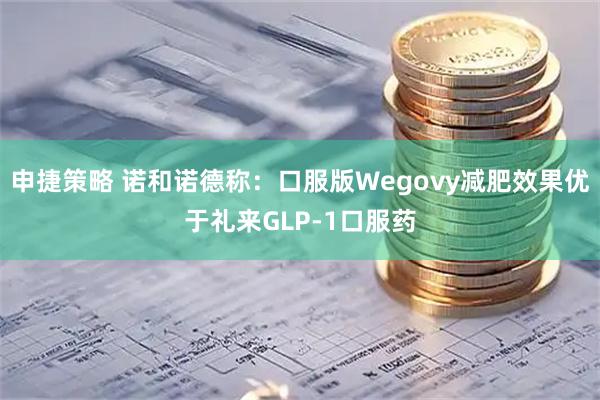 申捷策略 诺和诺德称：口服版Wegovy减肥效果优于礼来GLP‑1口服药