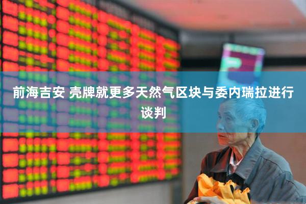 前海吉安 壳牌就更多天然气区块与委内瑞拉进行谈判