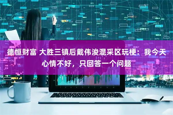 德恒财富 大胜三镇后戴伟浚混采区玩梗：我今天心情不好，只回答一个问题