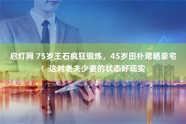 启灯网 75岁王石疯狂锻炼，45岁田朴珺晒豪宅！这对老夫少妻的状态好现实
