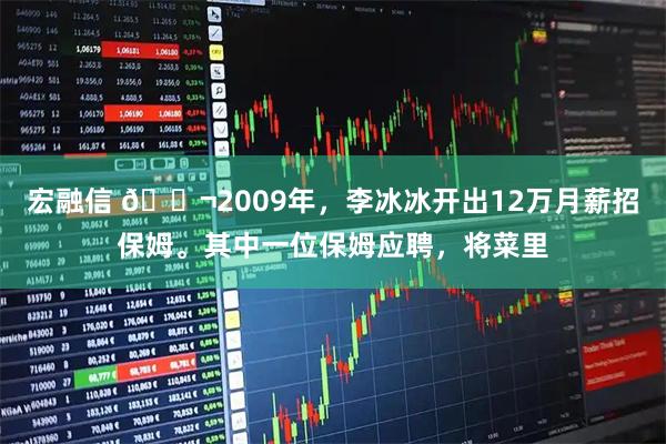宏融信 🌬2009年，李冰冰开出12万月薪招保姆。其中一位保姆应聘，将菜里