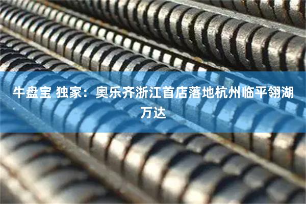 牛盘宝 独家：奥乐齐浙江首店落地杭州临平翎湖万达