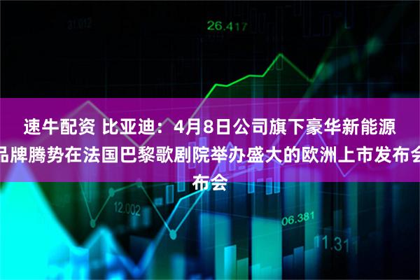 速牛配资 比亚迪：4月8日公司旗下豪华新能源品牌腾势在法国巴黎歌剧院举办盛大的欧洲上市发布会