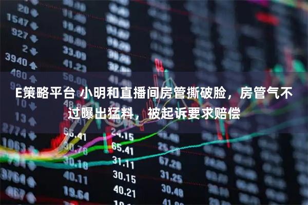 E策略平台 小明和直播间房管撕破脸，房管气不过曝出猛料，被起诉要求赔偿