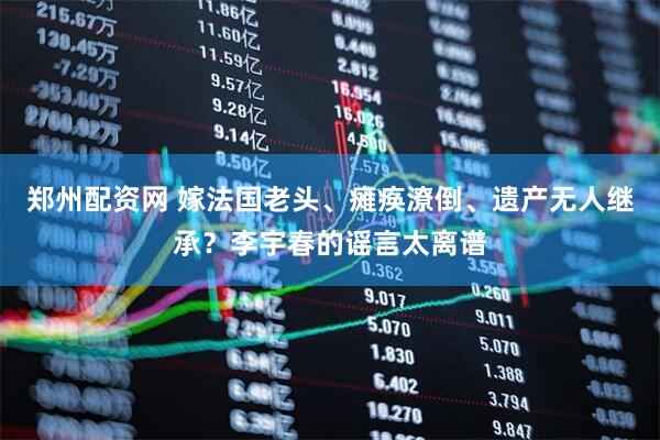 郑州配资网 嫁法国老头、瘫痪潦倒、遗产无人继承？李宇春的谣言太离谱